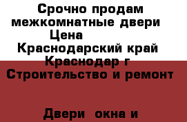 Срочно продам межкомнатные двери › Цена ­ 6 500 - Краснодарский край, Краснодар г. Строительство и ремонт » Двери, окна и перегородки   . Краснодарский край,Краснодар г.